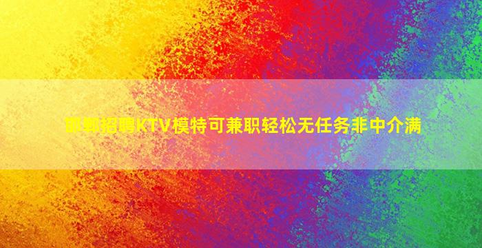 邯郸招聘KTV模特可兼职轻松无任务非中介满